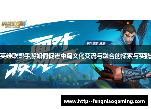 英雄联盟手游如何促进中匈文化交流与融合的探索与实践 英雄联盟手游如何促进中匈文化交流与融合的探索与实践