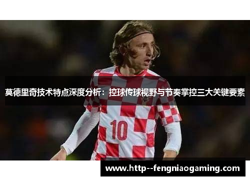莫德里奇技术特点深度分析:控球传球视野与节奏掌控三大关键要素 莫德里奇技术特点深度分析:控球传球视野与节奏掌控三大关键要素