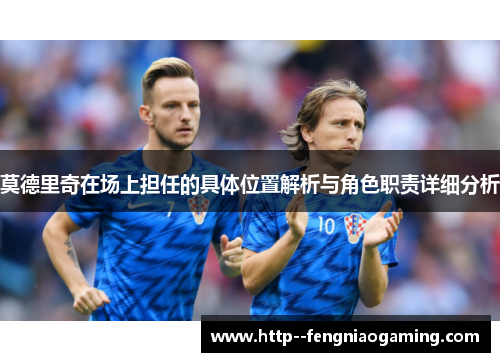 莫德里奇在场上担任的具体位置解析与角色职责详细分析 莫德里奇在场上担任的具体位置解析与角色职责详细分析