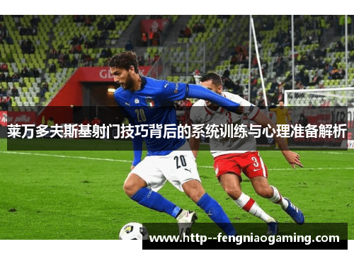 莱万多夫斯基射门技巧背后的系统训练与心理准备解析