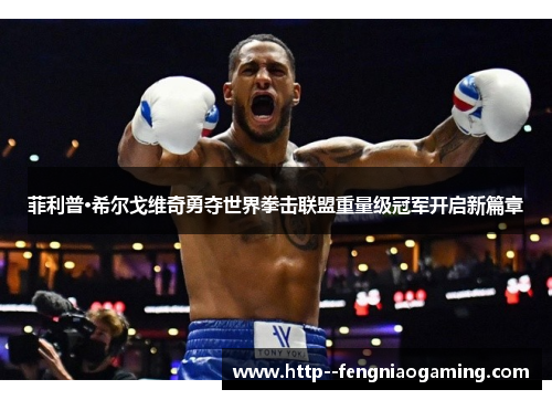 菲利普·希尔戈维奇勇夺世界拳击联盟重量级冠军开启新篇章 菲利普·希尔戈维奇勇夺世界拳击联盟重量级冠军开启新篇章