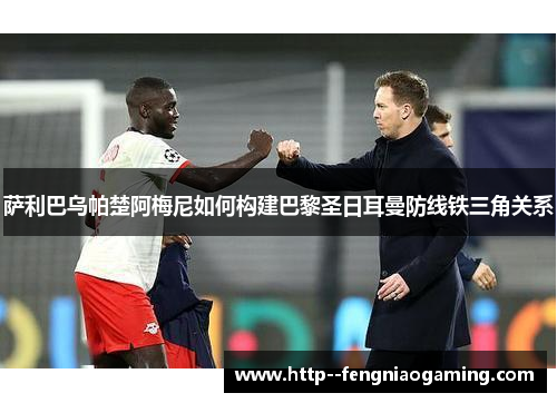 萨利巴乌帕楚阿梅尼如何构建巴黎圣日耳曼防线铁三角关系