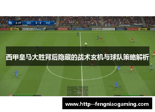 西甲皇马大胜背后隐藏的战术玄机与球队策略解析 西甲皇马大胜背后隐藏的战术玄机与球队策略解析