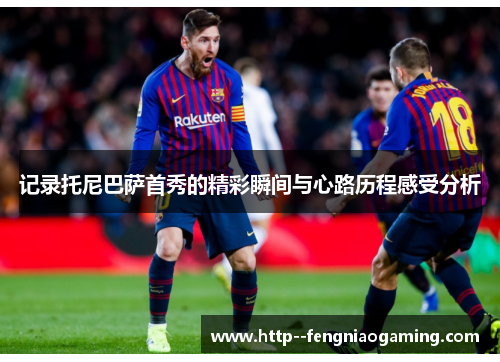 记录托尼巴萨首秀的精彩瞬间与心路历程感受分析 记录托尼巴萨首秀的精彩瞬间与心路历程感受分析