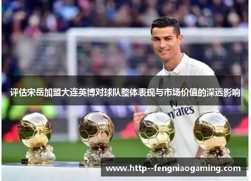 评估宋岳加盟大连英博对球队整体表现与市场价值的深远影响 评估宋岳加盟大连英博对球队整体表现与市场价值的深远影响