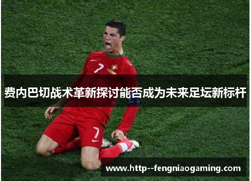 费内巴切战术革新探讨能否成为未来足坛新标杆