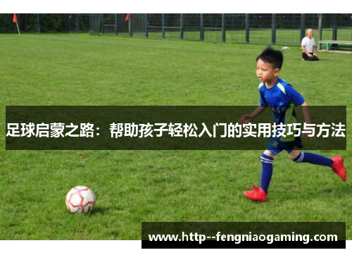 足球启蒙之路：帮助孩子轻松入门的实用技巧与方法