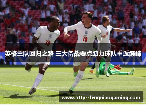 英格兰队回归之路 三大备战要点助力球队重返巅峰 英格兰队回归之路 三大备战要点助力球队重返巅峰