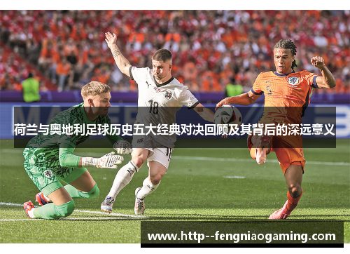 荷兰与奥地利足球历史五大经典对决回顾及其背后的深远意义 荷兰与奥地利足球历史五大经典对决回顾及其背后的深远意义