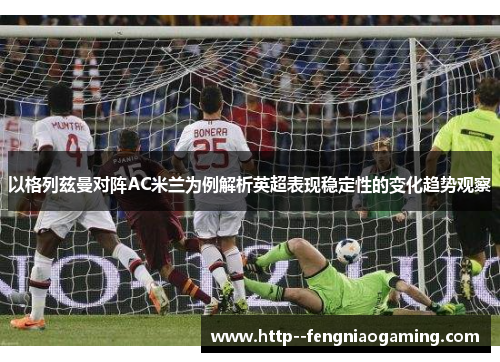 以格列兹曼对阵AC米兰为例解析英超表现稳定性的变化趋势观察
