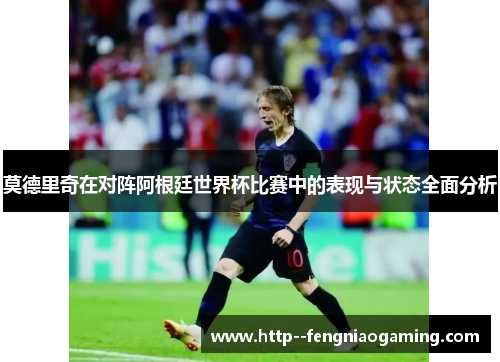 莫德里奇在对阵阿根廷世界杯比赛中的表现与状态全面分析