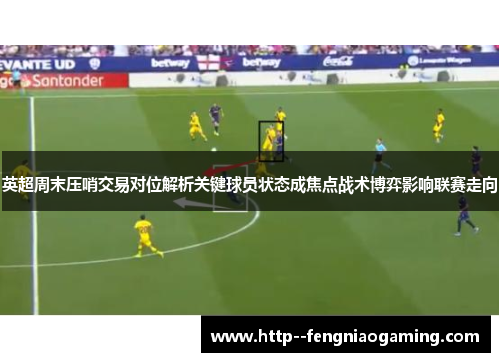 英超周末压哨交易对位解析关键球员状态成焦点战术博弈影响联赛走向