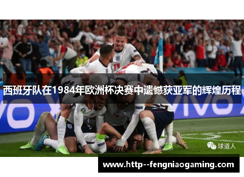 西班牙队在1984年欧洲杯决赛中遗憾获亚军的辉煌历程