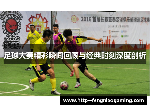 足球大赛精彩瞬间回顾与经典时刻深度剖析