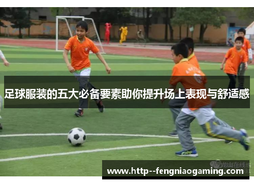 足球服装的五大必备要素助你提升场上表现与舒适感