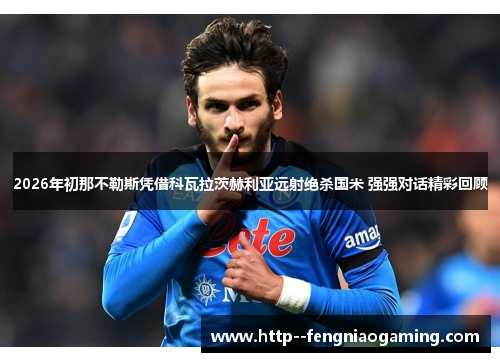 2026年初那不勒斯凭借科瓦拉茨赫利亚远射绝杀国米 强强对话精彩回顾