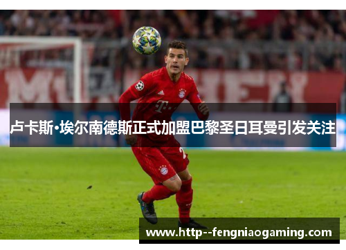 卢卡斯·埃尔南德斯正式加盟巴黎圣日耳曼引发关注