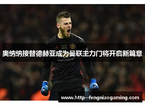奥纳纳接替德赫亚成为曼联主力门将开启新篇章