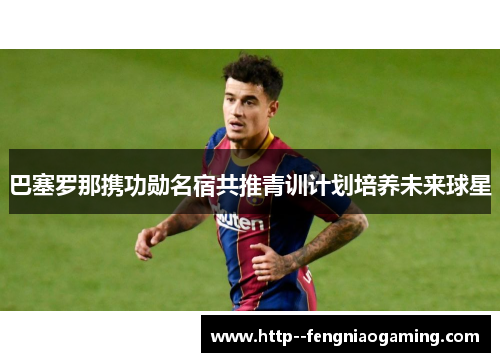 巴塞罗那携功勋名宿共推青训计划培养未来球星