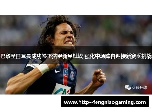 巴黎圣日耳曼成功签下法甲新星杜埃 强化中场阵容迎接新赛季挑战