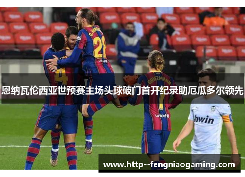 恩纳瓦伦西亚世预赛主场头球破门首开纪录助厄瓜多尔领先
