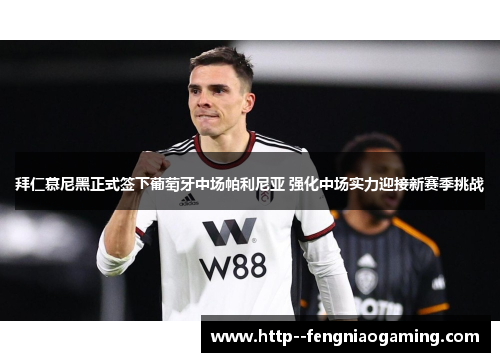 拜仁慕尼黑正式签下葡萄牙中场帕利尼亚 强化中场实力迎接新赛季挑战