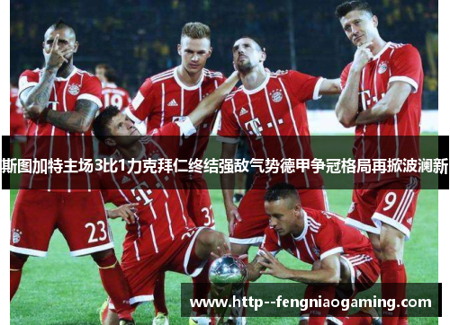 斯图加特主场3比1力克拜仁终结强敌气势德甲争冠格局再掀波澜新