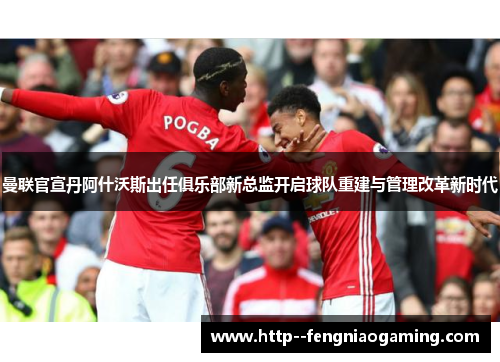 曼联官宣丹阿什沃斯出任俱乐部新总监开启球队重建与管理改革新时代 曼联官宣丹阿什沃斯出任俱乐部新总监开启球队重建与管理改革新时代