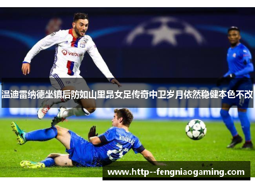 温迪雷纳德坐镇后防如山里昂女足传奇中卫岁月依然稳健本色不改 温迪雷纳德坐镇后防如山里昂女足传奇中卫岁月依然稳健本色不改