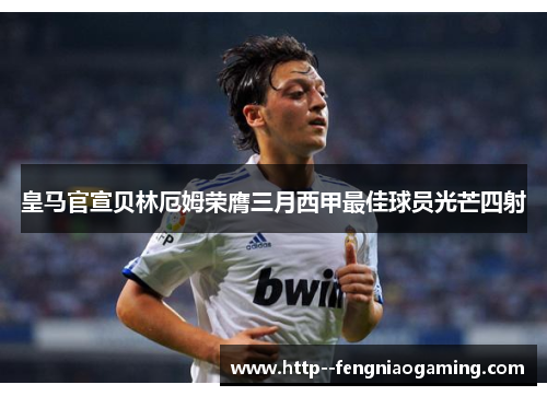 皇马官宣贝林厄姆荣膺三月西甲最佳球员光芒四射 皇马官宣贝林厄姆荣膺三月西甲最佳球员光芒四射