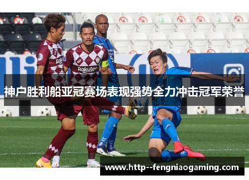 神户胜利船亚冠赛场表现强势全力冲击冠军荣誉