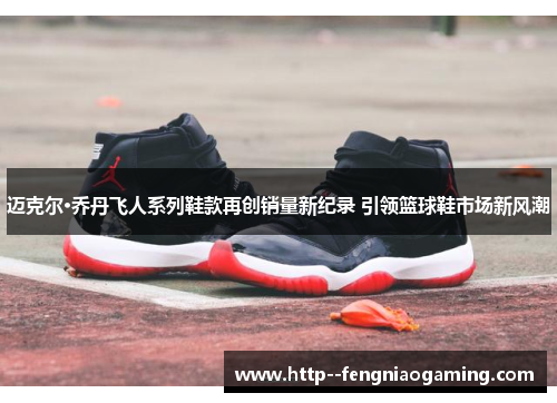 迈克尔·乔丹飞人系列鞋款再创销量新纪录 引领篮球鞋市场新风潮