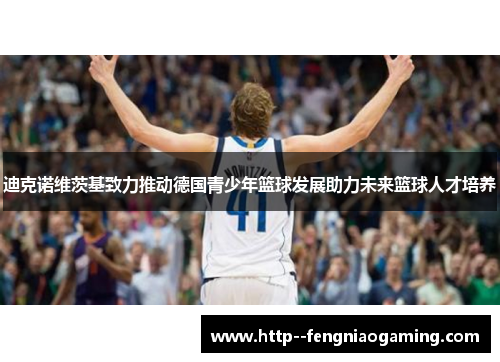 迪克诺维茨基致力推动德国青少年篮球发展助力未来篮球人才培养