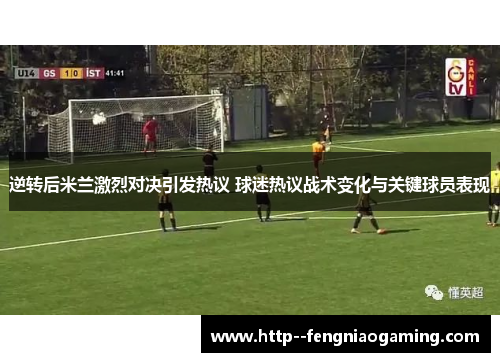 逆转后米兰激烈对决引发热议 球迷热议战术变化与关键球员表现