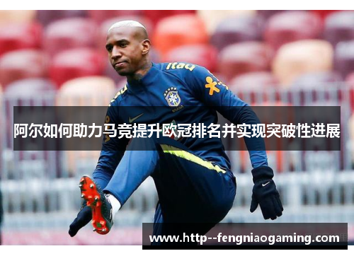 阿尔如何助力马竞提升欧冠排名并实现突破性进展