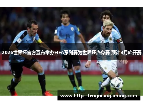 2026世界杯官方宣布举办FIFA系列赛为世界杯热身赛 预计3月底开赛 2026世界杯官方宣布举办FIFA系列赛为世界杯热身赛 预计3月底开赛