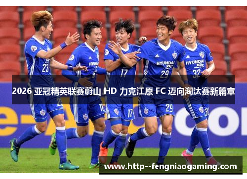 2026 亚冠精英联赛蔚山 HD 力克江原 FC 迈向淘汰赛新篇章