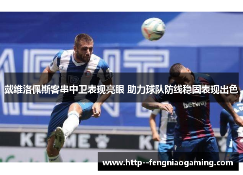 戴维洛佩斯客串中卫表现亮眼 助力球队防线稳固表现出色 戴维洛佩斯客串中卫表现亮眼 助力球队防线稳固表现出色