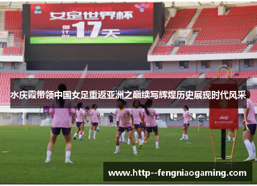 水庆霞带领中国女足重返亚洲之巅续写辉煌历史展现时代风采