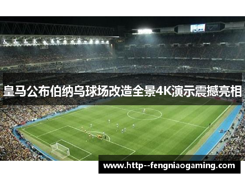 皇马公布伯纳乌球场改造全景4K演示震撼亮相