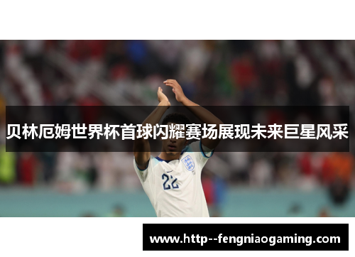 贝林厄姆世界杯首球闪耀赛场展现未来巨星风采